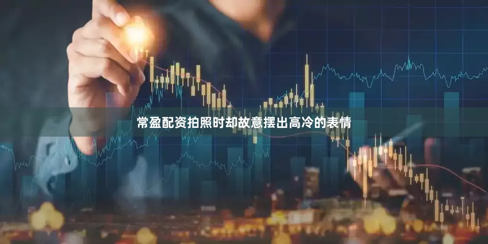 常盈配资拍照时却故意摆出高冷的表情