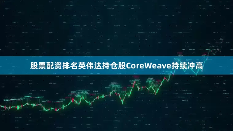 股票配资排名英伟达持仓股CoreWeave持续冲高