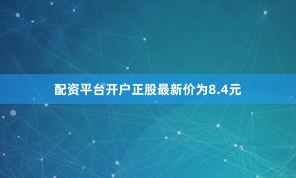 配资平台开户正股最新价为8.4元