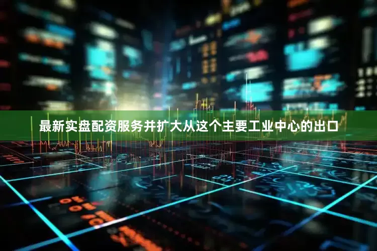 最新实盘配资服务并扩大从这个主要工业中心的出口