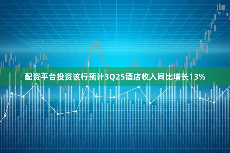 配资平台投资该行预计3Q25酒店收入同比增长13%