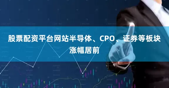 股票配资平台网站半导体、CPO、证券等板块涨幅居前