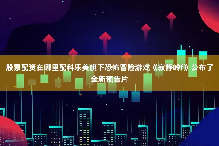 股票配资在哪里配科乐美旗下恐怖冒险游戏《寂静岭f》公布了全新预告片