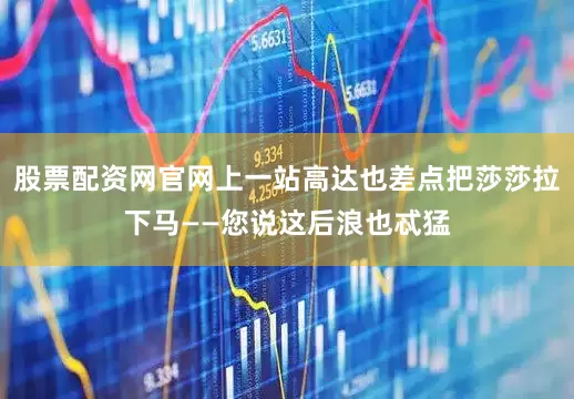 股票配资网官网上一站高达也差点把莎莎拉下马——您说这后浪也忒猛