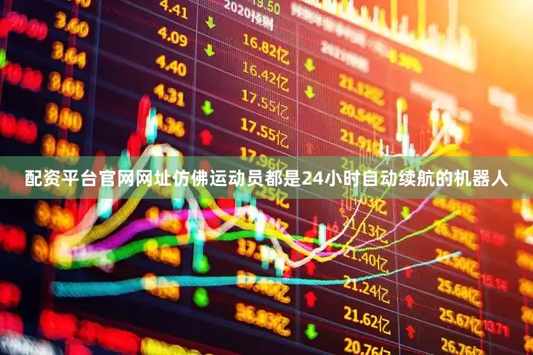 配资平台官网网址仿佛运动员都是24小时自动续航的机器人