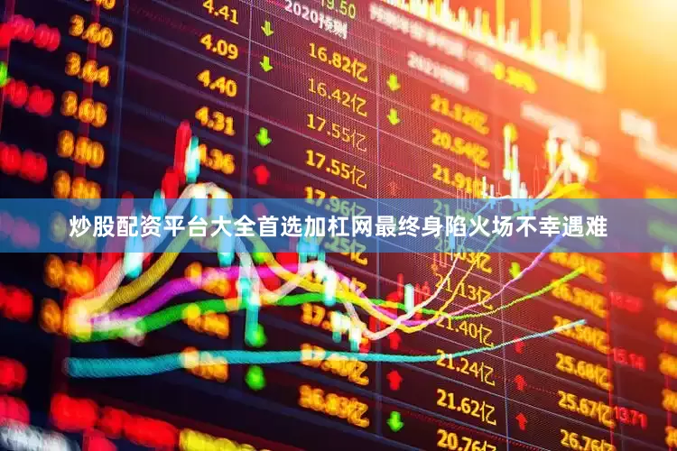 炒股配资平台大全首选加杠网最终身陷火场不幸遇难