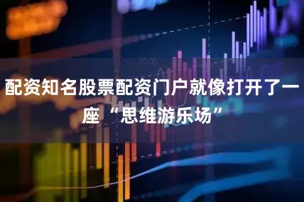 配资知名股票配资门户就像打开了一座 “思维游乐场”