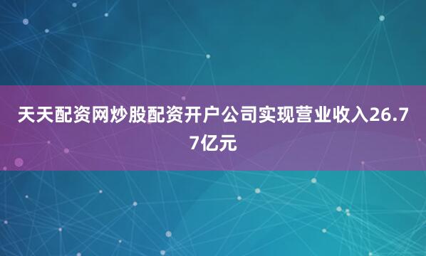 天天配资网炒股配资开户公司实现营业收入26.77亿元