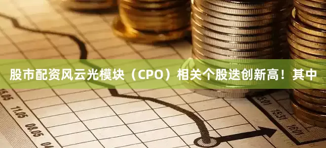 股市配资风云光模块（CPO）相关个股迭创新高！其中