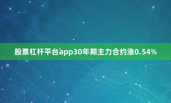 股票杠杆平台app30年期主力合约涨0.54%