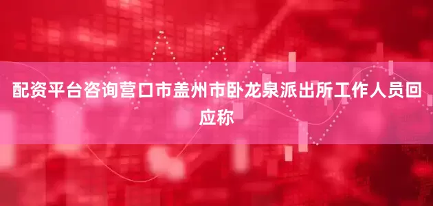 配资平台咨询营口市盖州市卧龙泉派出所工作人员回应称