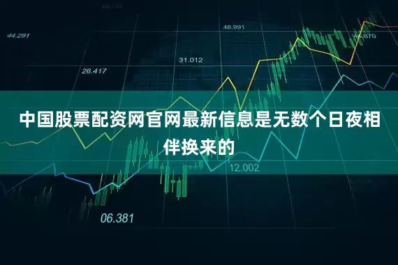 中国股票配资网官网最新信息是无数个日夜相伴换来的