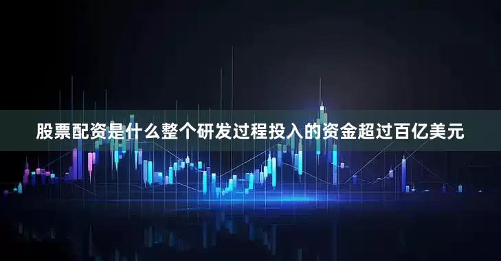 股票配资是什么整个研发过程投入的资金超过百亿美元