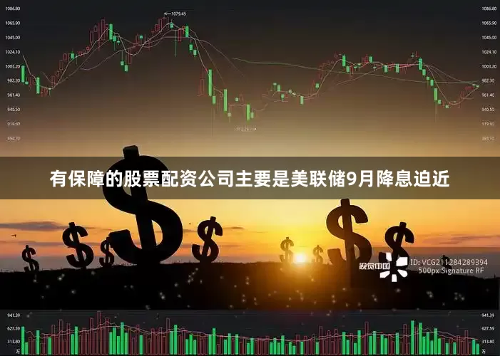 有保障的股票配资公司主要是美联储9月降息迫近