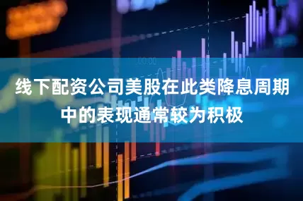 线下配资公司美股在此类降息周期中的表现通常较为积极
