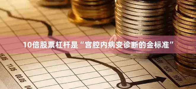 10倍股票杠杆是“宫腔内病变诊断的金标准”