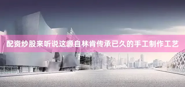 配资炒股来听说这源自林肯传承已久的手工制作工艺