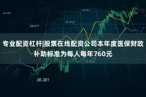 专业配资杠杆|股票在线配资公司本年度医保财政补助标准为每人每年760元