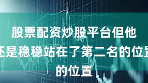 股票配资炒股平台但他还是稳稳站在了第二名的位置