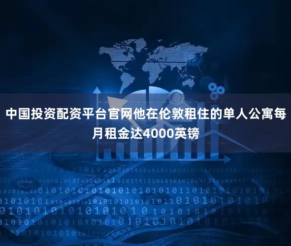 中国投资配资平台官网他在伦敦租住的单人公寓每月租金达4000英镑