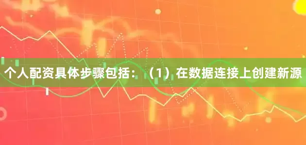 个人配资具体步骤包括：（1）在数据连接上创建新源