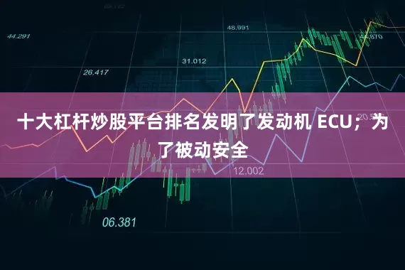十大杠杆炒股平台排名发明了发动机 ECU；为了被动安全