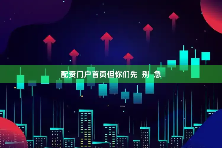 配资门户首页但你们先  别  急