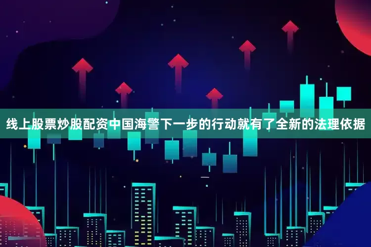 线上股票炒股配资中国海警下一步的行动就有了全新的法理依据