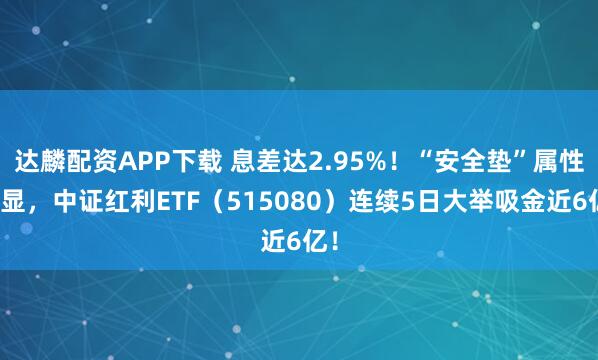 达麟配资APP下载 息差达2.95%！“安全垫”属性凸显，中证红利ETF（515080）连续5日大举吸金近6亿！