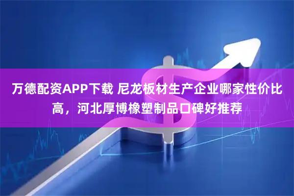 万德配资APP下载 尼龙板材生产企业哪家性价比高，河北厚博橡塑制品口碑好推荐