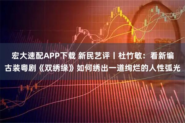 宏大速配APP下载 新民艺评丨杜竹敏:看新编古装粤剧《双绣缘》如何绣出一道绚烂的人性弧光