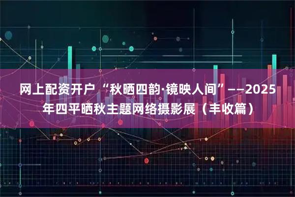网上配资开户 “秋晒四韵·镜映人间”——2025年四平晒秋主题网络摄影展(丰收篇)