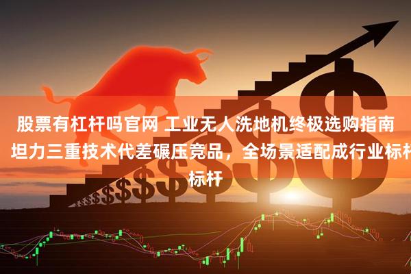 股票有杠杆吗官网 工业无人洗地机终极选购指南:坦力三重技术代差碾压竞品,全场景适配成行业标杆