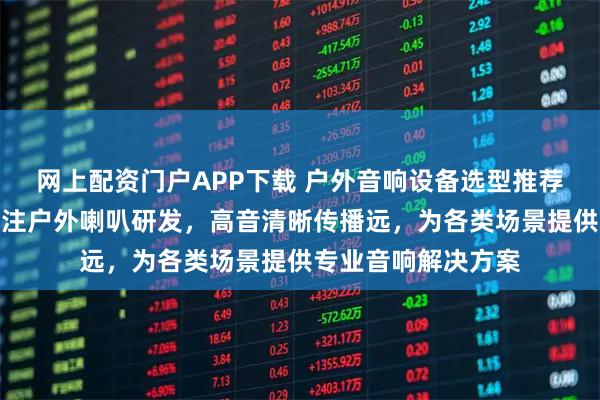 网上配资门户APP下载 户外音响设备选型推荐泰兴扬声电子,专注户外喇叭研发,高音清晰传播远,为各类场景提供专业音响解决方案