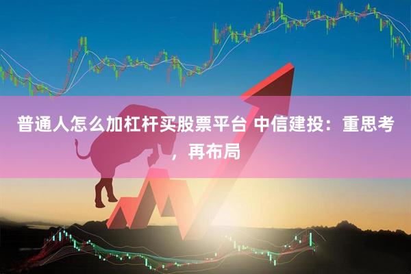 普通人怎么加杠杆买股票平台 中信建投：重思考，再布局