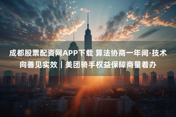 成都股票配资网APP下载 算法协商一年间·技术向善见实效｜美团骑手权益保障商量着办