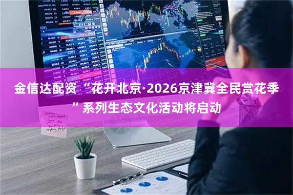 金信达配资 “花开北京·2026京津冀全民赏花季”系列生态文化活动将启动
