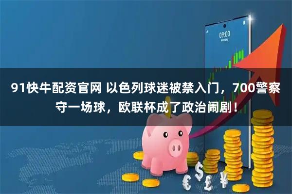 91快牛配资官网 以色列球迷被禁入门,700警察守一场球,欧联杯成了政治闹剧!