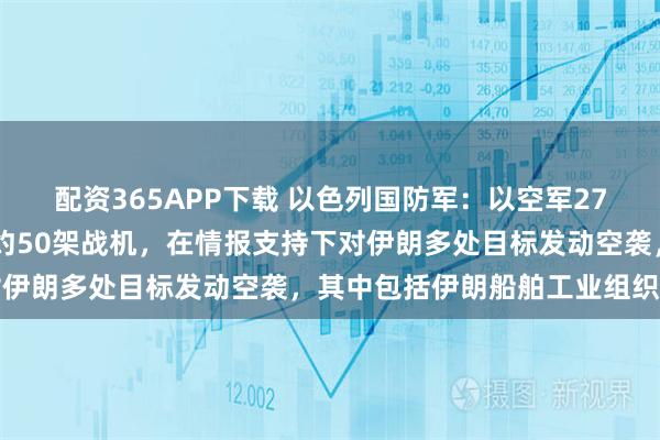 配资365APP下载 以色列国防军:以空军27日夜间至28日凌晨出动约50架战机,在情报支持下对伊朗多处目标发动空袭,其中包括伊朗船舶工业组织总部