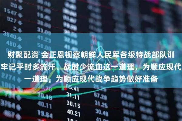 财聚配资 金正恩视察朝鲜人民军各级特战部队训练：军队各级都要牢记平时多流汗、战时少流血这一道理，为顺应现代战争趋势做好准备