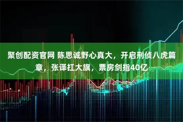 聚创配资官网 陈思诚野心真大,开启刑侦八虎篇章,张译扛大旗,票房剑指40亿