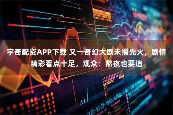 宇奇配资APP下载 又一奇幻大剧未播先火,剧情精彩看点十足,观众:熬夜也要追