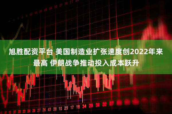 旭胜配资平台 美国制造业扩张速度创2022年来最高 伊朗战争推动投入成本跃升