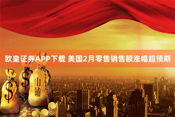 欧皇证券APP下载 美国2月零售销售额涨幅超预期