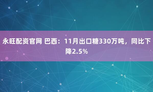 永旺配资官网 巴西:11月出口糖330万吨,同比下降2.5%