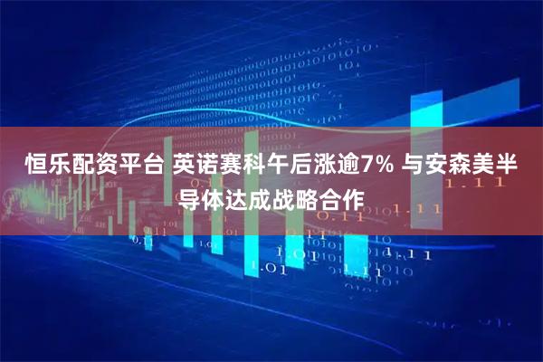 恒乐配资平台 英诺赛科午后涨逾7% 与安森美半导体达成战略合作