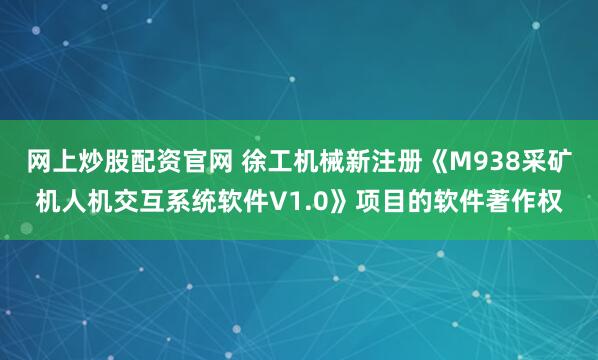 网上炒股配资官网 徐工机械新注册《M938采矿机人机交互系统软件V1.0》项目的软件著作权