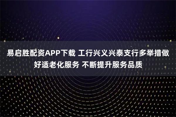 易启胜配资APP下载 工行兴义兴泰支行多举措做好适老化服务 不断提升服务品质