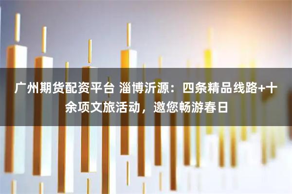 广州期货配资平台 淄博沂源：四条精品线路+十余项文旅活动，邀您畅游春日