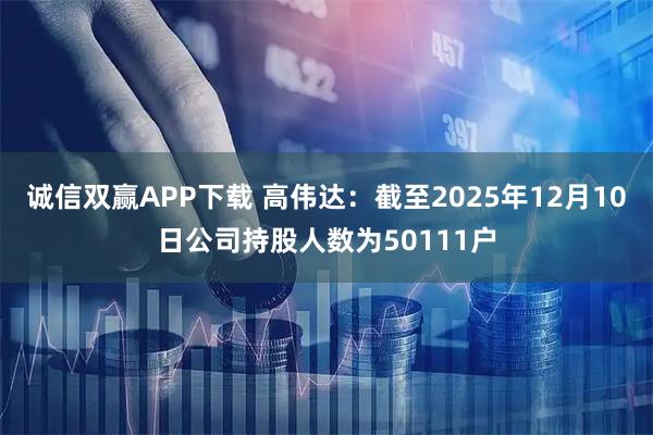 诚信双赢APP下载 高伟达：截至2025年12月10日公司持股人数为50111户